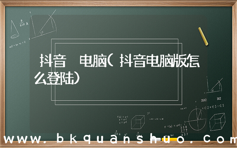 抖音 电脑(抖音电脑版怎么登陆)